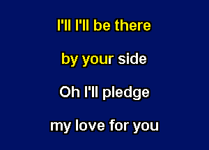 I'll I'll be there

by your side

Oh I'll pledge

my love for you
