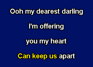 Ooh my dearest darling

I'm offering

you my heart

Can keep us apart