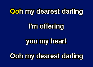 Ooh my dearest darling

I'm offering

you my heart

Ooh my dearest darling