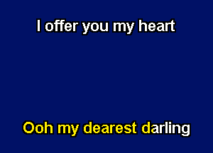 I offer you my heart

Ooh my dearest darling