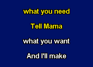 what you need

Tell Mama

what you want

And I'll make