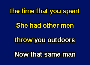 the time that you spent

She had other men

throw you outdoors

Now that same man