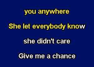 you anywhere

She let everybody know

she didn't care

Give me a chance