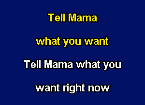 Tell Mama

what you want

Tell Mama what you

want right now