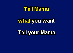 Tell Mama

what you want

Tell your Mama