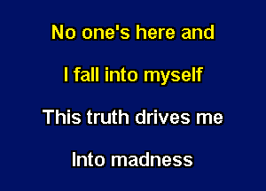 No one's here and

lfall into myself

This truth drives me

Into madness