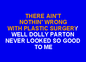 THERE AIN'T
NOTHIN' WRONG

WITH PLASTIC SURGERY
WELL DOLLY PARTON

NEVER LOOKED SO GOOD
TO ME