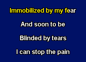 Immobilized by my fear
And soon to be

Blinded by tears

I can stop the pain