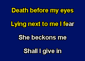 Death before my eyes
Lying next to me I fear

She beckons me

Shall I give in