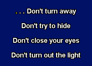 . . . Don't turn away
Don't try to hide

Don't close your eyes

Don't turn out the light