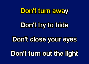 Don't turn away
Don't try to hide

Don't close your eyes

Don't turn out the light