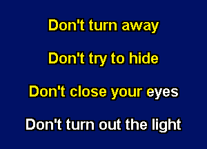 Don't turn away
Don't try to hide

Don't close your eyes

Don't turn out the light