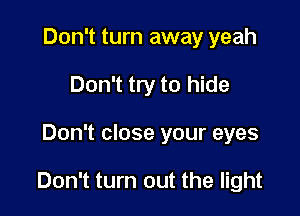 Don't turn away yeah
Don't try to hide

Don't close your eyes

Don't turn out the light