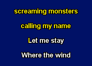screaming monsters

calling my name

Let me stay

Where the wind