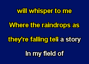 will whisper to me

Where the raindrops as

they're falling tell a story

In my field of