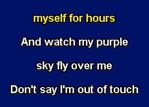myself for hours

And watch my purple

sky fly over me

Don't say I'm out of touch