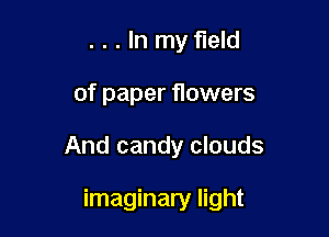 ...ln myfleld

of paper flowers

And candy clouds

imaginary light
