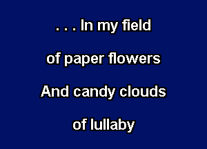 ...ln myfleld

of paper flowers

And candy clouds

of lullaby