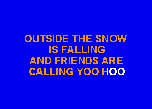OUTSIDE THE SNOW
IS FALLING

AND FRIENDS ARE
CALLING YOO H00