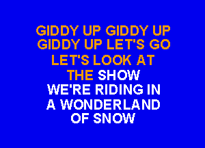 GIDDY UP GIDDY UP
GIDDY UP LET'S G0

LET'S LOOK AT

THE SHOW
WE'RE RIDING IN

A WONDERLAND
OF SNOW