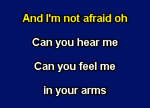 And I'm not afraid oh

Can you hear me

Can you feel me

in your arms