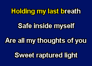 Holding my last breath

Safe inside myself

Are all my thoughts of you

Sweet raptured light
