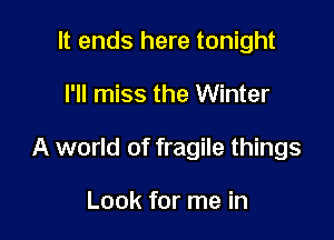 It ends here tonight

I'll miss the Winter

A world of fragile things

Look for me in