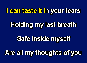 I can taste it in your tears
Holding my last breath
Safe inside myself

Are all my thoughts of you