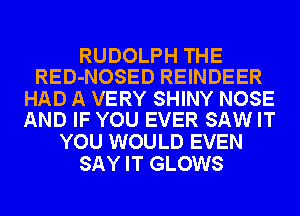 RUDOLPH THE
RED-NOSED REINDEER

HAD A VERY SHINY NOSE
AND IF YOU EVER SAW IT

YOU WOULD EVEN
SAY IT GLOWS