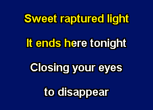 Sweet raptured light

It ends here tonight

Closing your eyes

to disappear