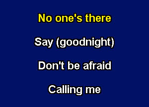 No one's there

Say (goodnight)

Don't be afraid

Calling me