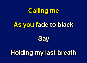 Calling me
As you fade to black

Say

Holding my last breath