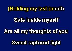 (Holding my last breath

Safe inside myself

Are all my thoughts of you

Sweet raptured light