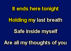 It ends here tonight
Holding my last breath

Safe inside myself

Are all my thoughts of you