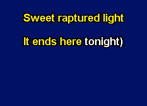 Sweet raptured light

It ends here tonight)