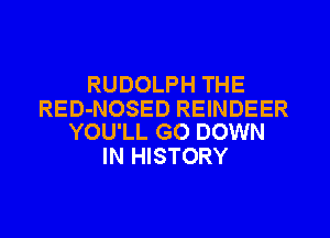 RUDOLPH THE

RED-NOSED REINDEER
YOU'LL GO DOWN

IN HISTORY