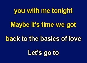 you with me tonight
Maybe it's time we got

back to the basics of love

Let's go to