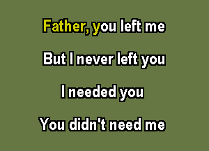 Father, you left me

But I never left you

I needed you

You didn't need me