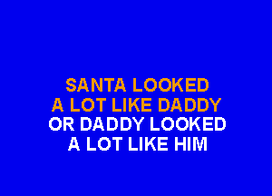 SANTA LOOKED

A LOT LIKE DADDY
OR DADDY LOOKED

A LOT LIKE HIM