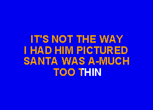 IT'S NOT THE WAY
I HAD HIM PICTURED

SANTA WAS A-MUCH
TOO THIN
