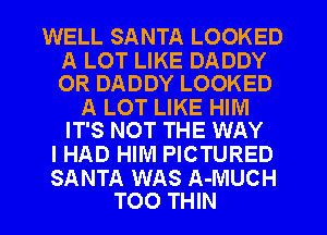 WELL SANTA LOOKED

A LOT LIKE DADDY
OR DADDY LOOKED

A LOT LIKE HIIVI
IT'S NOT THE WAY

IHAD HIM PICTURED

SANTA WAS A-MUCH
TOO THIN