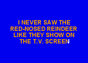 I NEVER SAW THE

RED-NOSED REINDEER
LIKE THEY SHOW ON

THE T.V. SCREEN