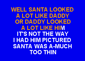 WELL SANTA LOOKED

A LOT LIKE DADDY
OR DADDY LOOKED

A LOT LIKE HIIVI
IT'S NOT THE WAY

IHAD HIM PICTURED

SANTA WAS A-MUCH
TOO THIN