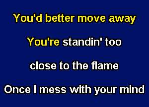 You'd better move away
You're standin' too

close to the flame

Once I mess with your mind