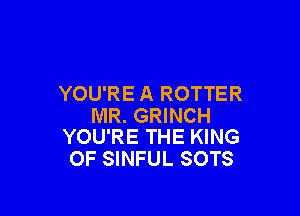 YOU'RE A ROTTER

MR. GRINCH
YOU'RE THE KING

OF SINFUL SOTS