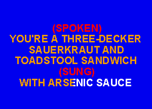 YOU'RE A THREE-DECKER

SAUERKRAUT AND
TOADSTOOL SANDWICH

WITH ARSENIC SAUCE