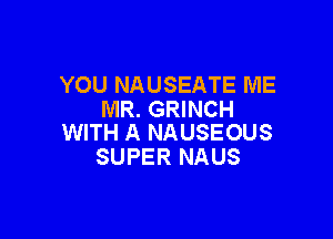 YOU NAUSEATE ME
MR. GRINCH

WITH A NAUSEOUS
SUPER NAUS