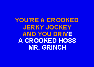 YOU'RE A CROOKED
JER KY JOCKEY

AND YOU DRIVE
A CROOKED HOSS

MR. GRINCH