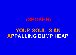 YOUR SOUL IS AN
APPALLING DUMP HEAP