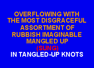 OVERFLOWING WITH
THE MOST DISGRACEFUL

ASSORTMENT OF

RUBBISH IMAGINABLE
MANGLED UP

IN TANGLED-UP KNOTS